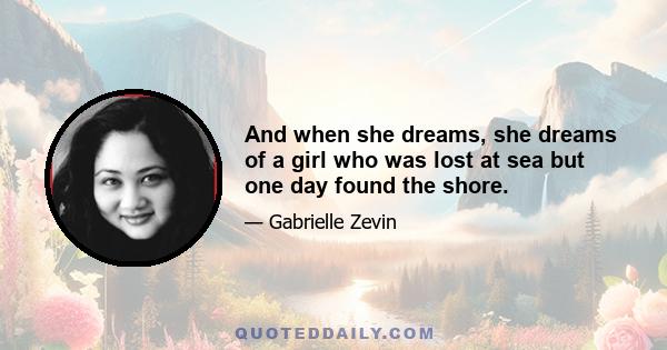 And when she dreams, she dreams of a girl who was lost at sea but one day found the shore.