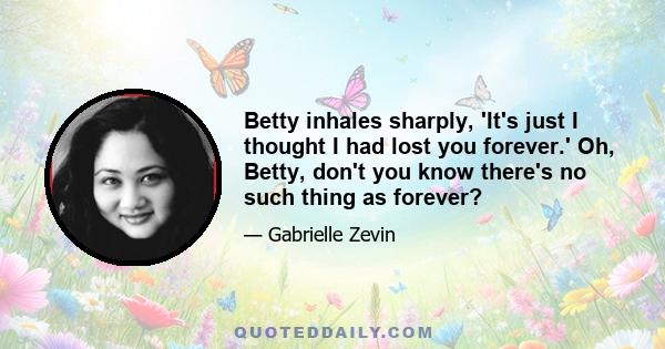 Betty inhales sharply, 'It's just I thought I had lost you forever.' Oh, Betty, don't you know there's no such thing as forever?