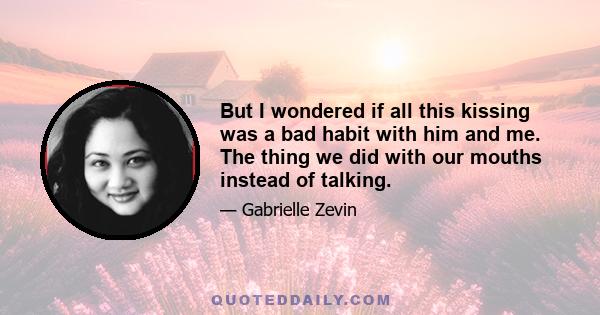 But I wondered if all this kissing was a bad habit with him and me. The thing we did with our mouths instead of talking.