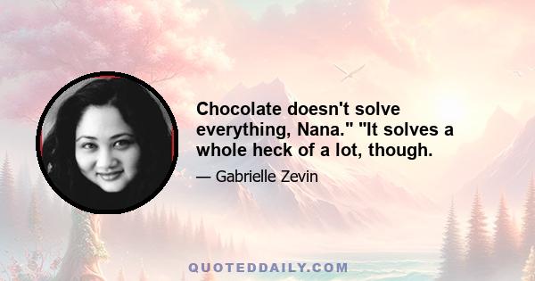 Chocolate doesn't solve everything, Nana. It solves a whole heck of a lot, though.