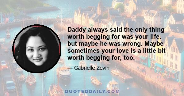 Daddy always said the only thing worth begging for was your life, but maybe he was wrong. Maybe sometimes your love is a little bit worth begging for, too.