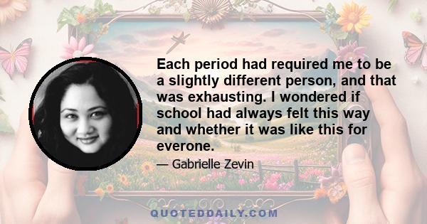 Each period had required me to be a slightly different person, and that was exhausting. I wondered if school had always felt this way and whether it was like this for everone.