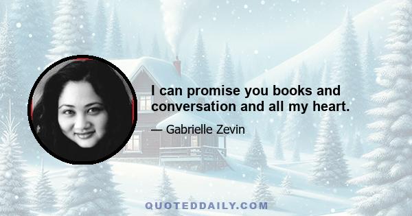 I can promise you books and conversation and all my heart.