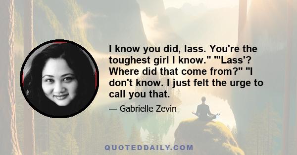 I know you did, lass. You're the toughest girl I know. 'Lass'? Where did that come from? I don't know. I just felt the urge to call you that.