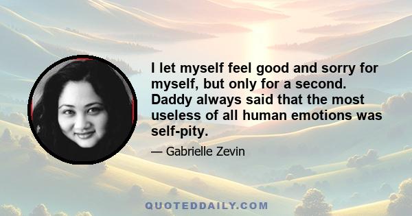 I let myself feel good and sorry for myself, but only for a second. Daddy always said that the most useless of all human emotions was self-pity.