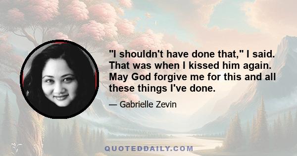 I shouldn't have done that, I said. That was when I kissed him again. May God forgive me for this and all these things I've done.