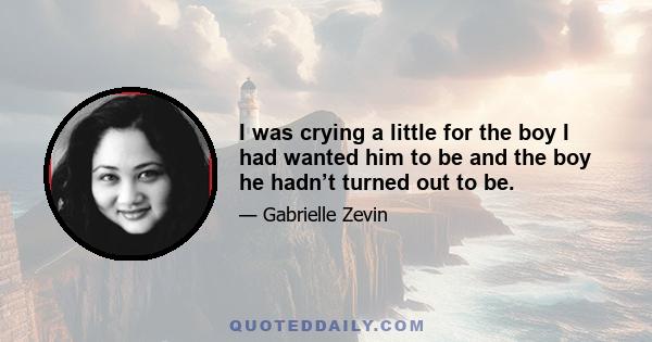 I was crying a little for the boy I had wanted him to be and the boy he hadn’t turned out to be.