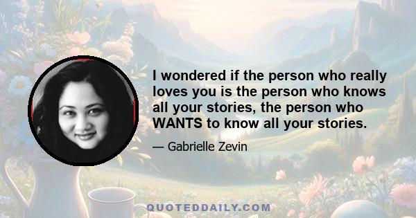 I wondered if the person who really loves you is the person who knows all your stories, the person who WANTS to know all your stories.