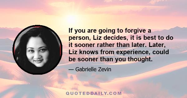 If you are going to forgive a person, Liz decides, it is best to do it sooner rather than later. Later, Liz knows from experience, could be sooner than you thought.