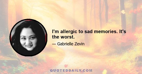 I'm allergic to sad memories. It's the worst.