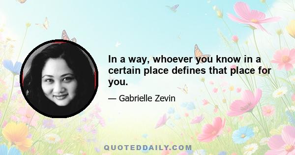 In a way, whoever you know in a certain place defines that place for you.