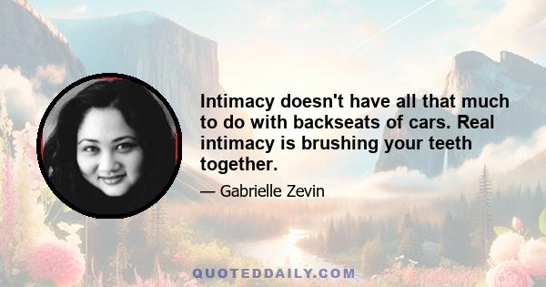 Intimacy doesn't have all that much to do with backseats of cars. Real intimacy is brushing your teeth together.