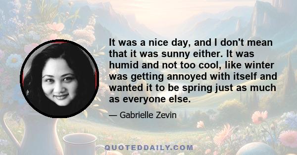 It was a nice day, and I don't mean that it was sunny either. It was humid and not too cool, like winter was getting annoyed with itself and wanted it to be spring just as much as everyone else.