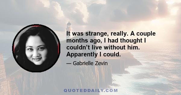 It was strange, really. A couple months ago, I had thought I couldn’t live without him. Apparently I could.