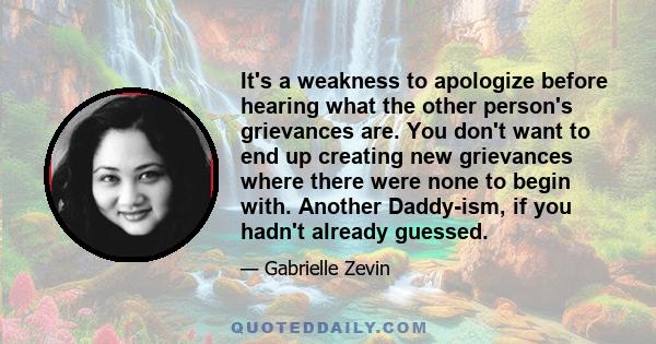 It's a weakness to apologize before hearing what the other person's grievances are. You don't want to end up creating new grievances where there were none to begin with. Another Daddy-ism, if you hadn't already guessed.