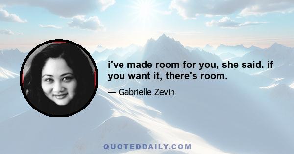 i've made room for you, she said. if you want it, there's room.