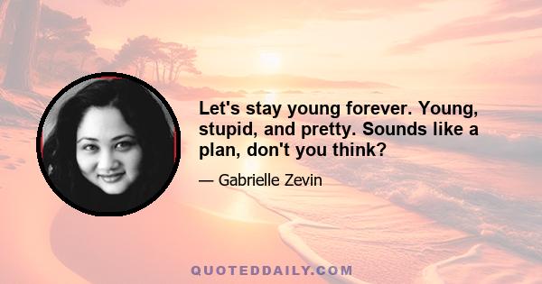 Let's stay young forever. Young, stupid, and pretty. Sounds like a plan, don't you think?