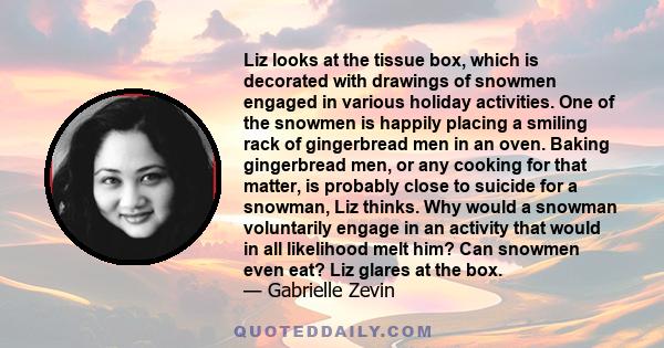 Liz looks at the tissue box, which is decorated with drawings of snowmen engaged in various holiday activities. One of the snowmen is happily placing a smiling rack of gingerbread men in an oven. Baking gingerbread men, 