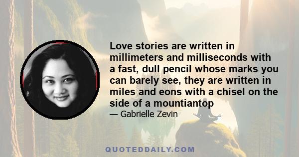 Love stories are written in millimeters and milliseconds with a fast, dull pencil whose marks you can barely see, they are written in miles and eons with a chisel on the side of a mountiantop