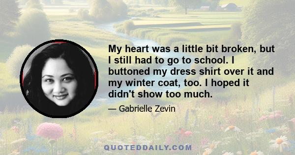 My heart was a little bit broken, but I still had to go to school. I buttoned my dress shirt over it and my winter coat, too. I hoped it didn't show too much.