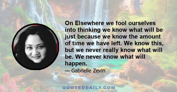 On Elsewhere we fool ourselves into thinking we know what will be just because we know the amount of time we have left. We know this, but we never really know what will be. We never know what will happen.