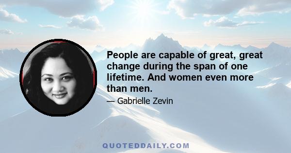 People are capable of great, great change during the span of one lifetime. And women even more than men.