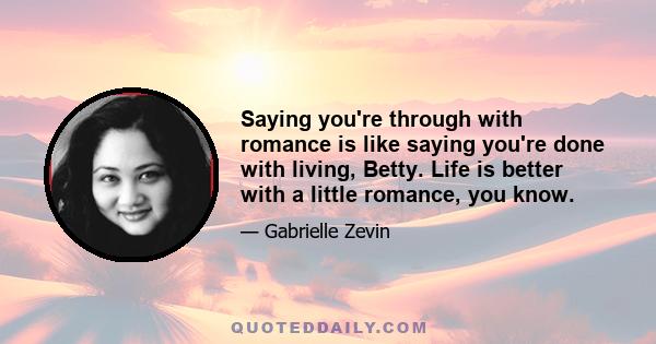 Saying you're through with romance is like saying you're done with living, Betty. Life is better with a little romance, you know.