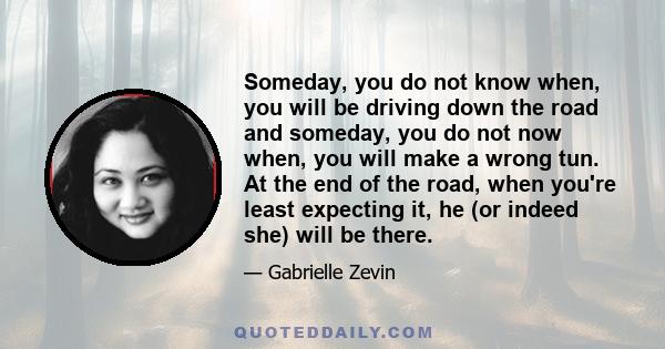 Someday, you do not know when, you will be driving down the road and someday, you do not now when, you will make a wrong tun. At the end of the road, when you're least expecting it, he (or indeed she) will be there.