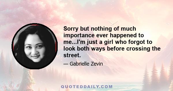 Sorry but nothing of much importance ever happened to me...I'm just a girl who forgot to look both ways before crossing the street.