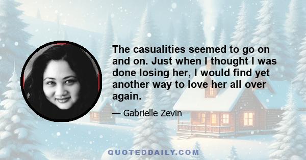 The casualities seemed to go on and on. Just when I thought I was done losing her, I would find yet another way to love her all over again.