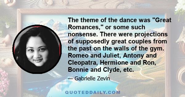 The theme of the dance was Great Romances, or some such nonsense. There were projections of supposedly great couples from the past on the walls of the gym. Romeo and Juliet, Antony and Cleopatra, Hermione and Ron,