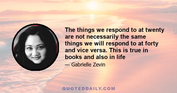 The things we respond to at twenty are not necessarily the same things we will respond to at forty and vice versa. This is true in books and also in life