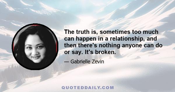 The truth is, sometimes too much can happen in a relationship, and then there's nothing anyone can do or say. It's broken.