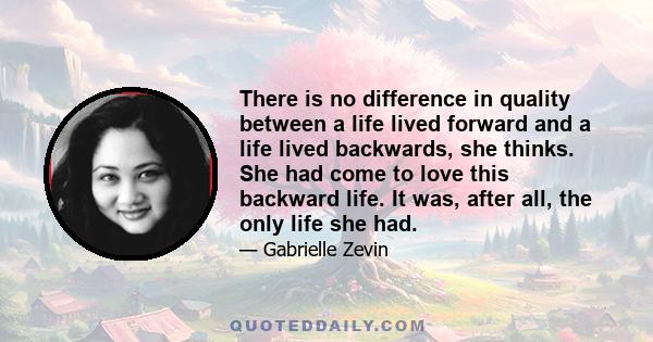 There is no difference in quality between a life lived forward and a life lived backwards, she thinks. She had come to love this backward life. It was, after all, the only life she had.