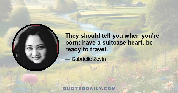 They should tell you when you’re born: have a suitcase heart, be ready to travel.