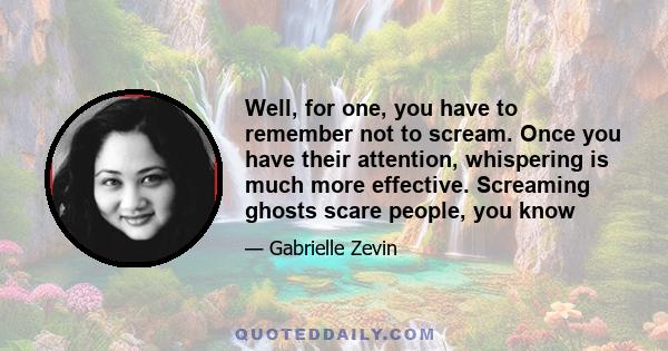 Well, for one, you have to remember not to scream. Once you have their attention, whispering is much more effective. Screaming ghosts scare people, you know