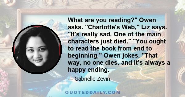 What are you reading? Owen asks. Charlotte's Web, Liz says. It's really sad. One of the main characters just died. You ought to read the book from end to beginning, Owen jokes. That way, no one dies, and it's always a