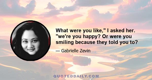 What were you like, I asked her. we're you happy? Or were you smiling because they told you to?