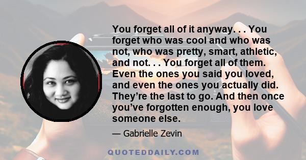 You forget all of it anyway. . . You forget who was cool and who was not, who was pretty, smart, athletic, and not. . . You forget all of them. Even the ones you said you loved, and even the ones you actually did.