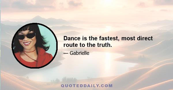 Dance is the fastest, most direct route to the truth.