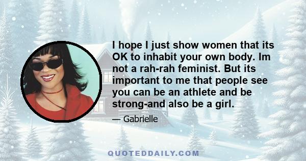 I hope I just show women that its OK to inhabit your own body. Im not a rah-rah feminist. But its important to me that people see you can be an athlete and be strong-and also be a girl.