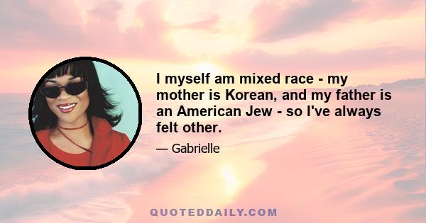 I myself am mixed race - my mother is Korean, and my father is an American Jew - so I've always felt other.