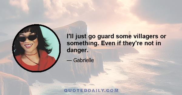 I'll just go guard some villagers or something. Even if they're not in danger.