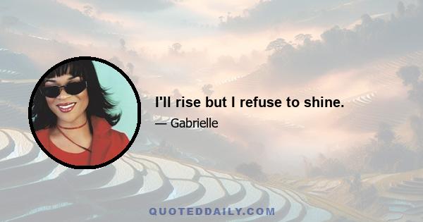 I'll rise but I refuse to shine.