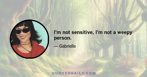 I'm not sensitive, I'm not a weepy person.