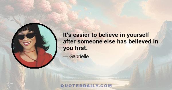 It's easier to believe in yourself after someone else has believed in you first.