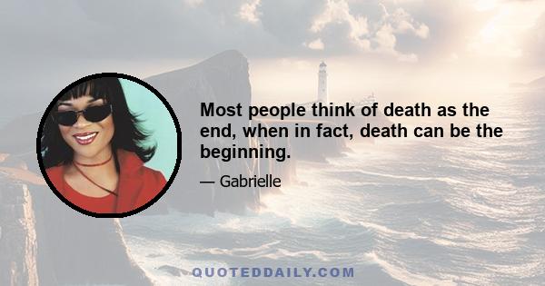 Most people think of death as the end, when in fact, death can be the beginning.