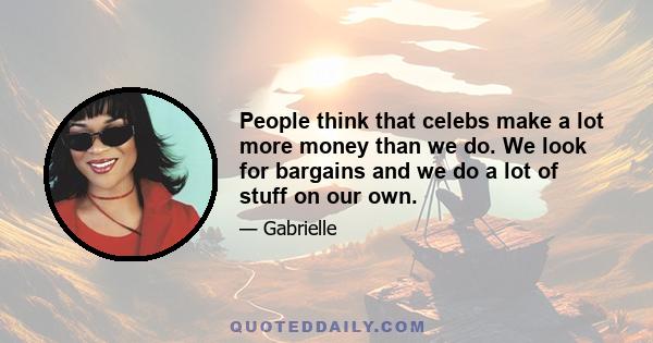 People think that celebs make a lot more money than we do. We look for bargains and we do a lot of stuff on our own.