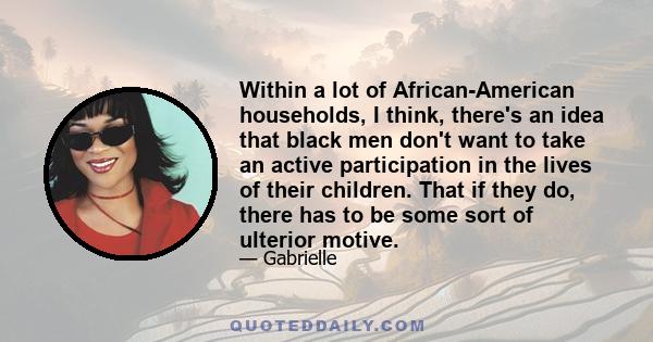 Within a lot of African-American households, I think, there's an idea that black men don't want to take an active participation in the lives of their children. That if they do, there has to be some sort of ulterior