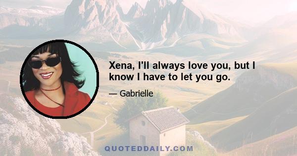 Xena, I'll always love you, but I know I have to let you go.